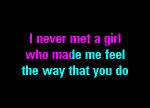 I never met a girl

who made me feel
the way that you do