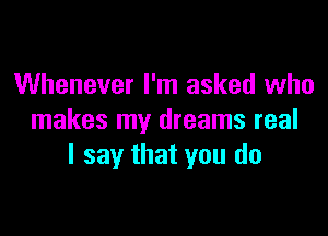 Whenever I'm asked who

makes my dreams real
I say that you do