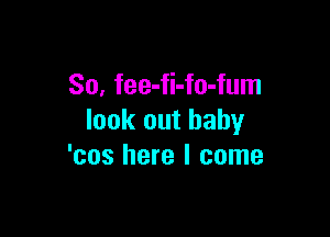 So, fee-fi-fo-fum

look out baby
'cos here I come