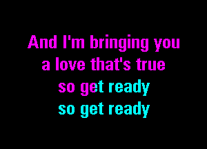 And I'm bringing you
a love that's true

so get ready
so get ready