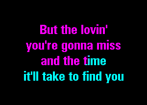 But the lovin'
you're gonna miss

and the time
it'll take to find you