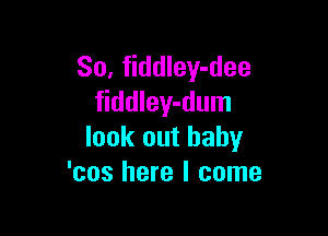 So, fiddley-dee
fiddley-dum

look out baby
'cos here I come