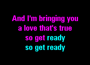 And I'm bringing you
a love that's true

so get ready
so get ready