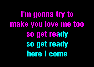 I'm gonna try to
make you love me too

so get ready
so get ready
here I come