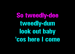 So tweedly-dee
tweedIy-dum

look out baby
'cos here I come