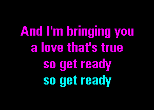 And I'm bringing you
a love that's true

so get ready
so get ready