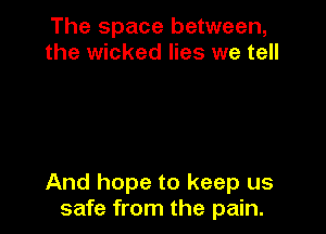 The space between,
the wicked lies we tell

And hope to keep us
safe from the pain.