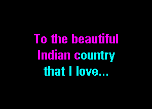 To the beautiful

Indian country
that I love...