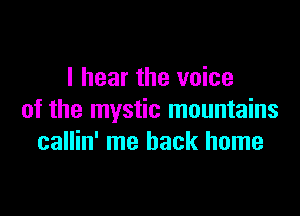 I hear the voice

of the mystic mountains
callin' me back home