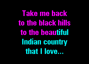 Take me back
to the black hills

to the beautiful
Indian country
that I love...