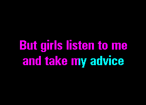 But girls listen to me

and take my advice