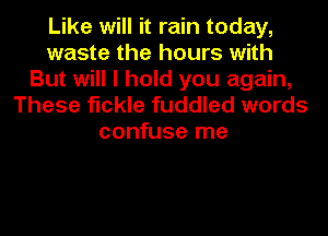 Like will it rain today,
waste the hours with
But will I hold you again,

These fickle fuddled words
confuse me