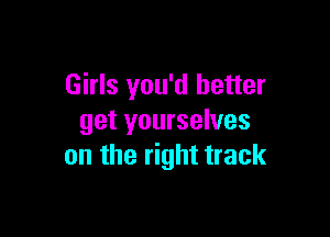 Girls you'd better

get yourselves
on the right track