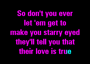 So don't you ever
let 'em get to

make you starry eyed
they'll tell you that
their love is true