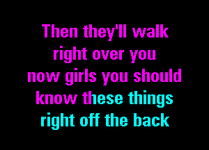 Then they'll walk
right over you

now girls you should
know these things
right off the hack