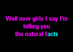 Well now girls I say I'm

telling you
the natural facts