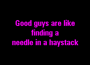 Good guys are like

finding a
needle in a haystack