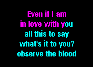 Even if I am
in love with you

all this to say
what's it to you?
observe the blood