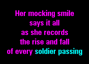 Her mocking smile
says it all

as she records
the rise and fall
of every soldier passing