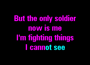 But the only soldier
now is me

I'm fighting things
Icannotsee