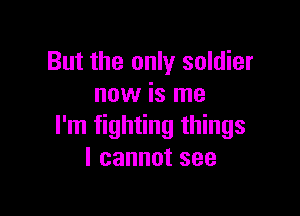 But the only soldier
now is me

I'm fighting things
Icannotsee
