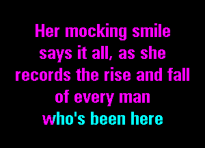 Her mocking smile
says it all, as she

records the rise and fall
of every man
who's been here