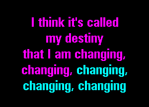 I think it's called
my destiny
that I am changing.
changing, changing.
changing, changing