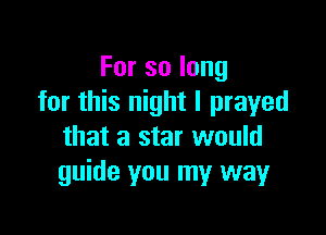 Forsolong
for this night I prayed

that a star would
guide you my way