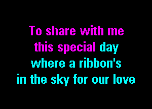 To share with me
this special day

where a rihhon's
in the sky for our love