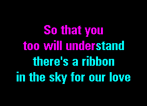 So that you
too will understand

there's a ribbon
in the sky for our love