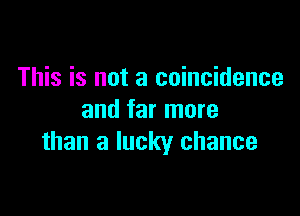 This is not a coincidence

and far more
than a lucky chance