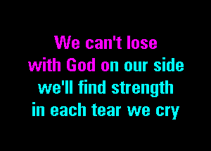 We can't lose
with God on our side

we'll find strength
in each tear we cryr