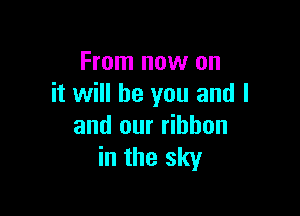 From now on
it will be you and I

and our ribbon
in the sky