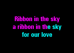 Ribbon in the sky

a ribbon in the sky
for our love