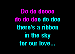 Do do doooo
do do doo do doo

there's a ribbon
in the sky
for our love...