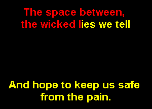 The space between,
the wicked lies we tell

And hope to keep us safe
from the pain.