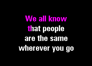 We all know
that people

are the same
wherever you go