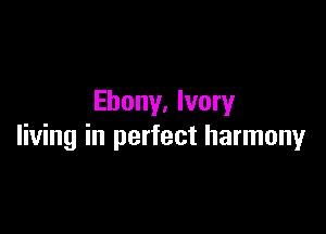 Ebony, Ivory

living in perfect harmony