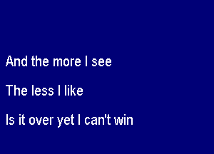 And the more I see

The less I like

Is it over yet I can't win