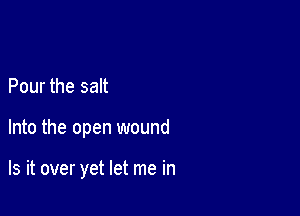 Pour the salt

Into the open wound

Is it over yet let me in