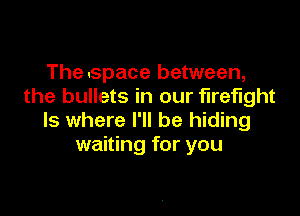 Thespace between,
the bullets in our firefight

ls where I'll be hiding
waiting for you