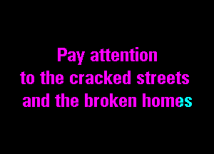 Pay attention

to the cracked streets
and the broken homes