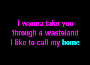 I wanna take you

through a wasteland
I like to call my home