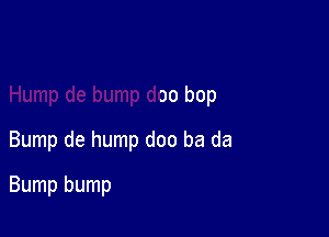 mp doo ba da

Hump de bump doo bop

Bump de hump doo ba da
Bump bump