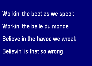 Workint the beat as we speak
Workint the belle du monde

Believe in the havoc we wreak

Believint is that so wrong