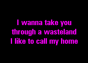I wanna take you

through a wasteland
I like to call my home