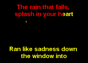 The rain that falls,
splash in your heart

Ran like sadness down
the window into