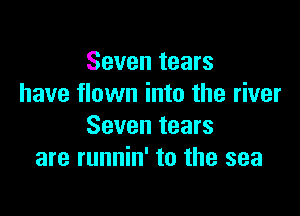 Seven tears
have flown into the river

Seven tears
are runnin' to the sea