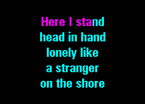 Here I stand
head in hand

lonely like
a stranger
on the shore