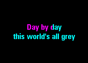 Day by day

this world's all grey